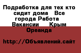 Подработка для тех,кто сидит дома - Все города Работа » Вакансии   . Крым,Ореанда